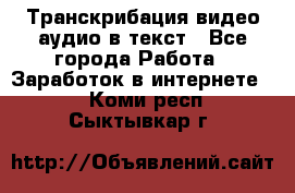 Транскрибация видео/аудио в текст - Все города Работа » Заработок в интернете   . Коми респ.,Сыктывкар г.